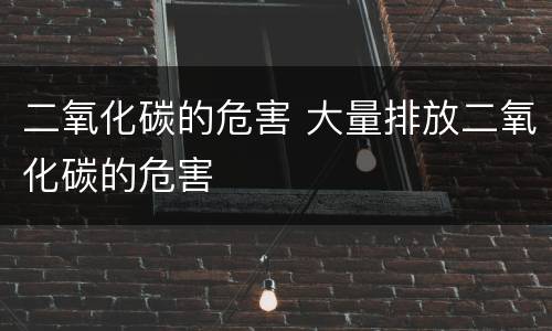 二氧化碳的危害 大量排放二氧化碳的危害