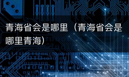 青海省会是哪里（青海省会是哪里青海）