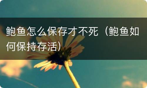 鲍鱼怎么保存才不死（鲍鱼如何保持存活）