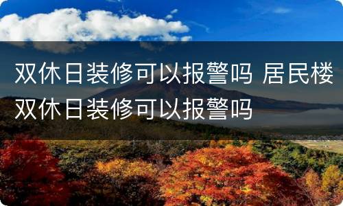 双休日装修可以报警吗 居民楼双休日装修可以报警吗