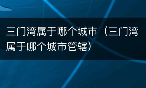 三门湾属于哪个城市（三门湾属于哪个城市管辖）