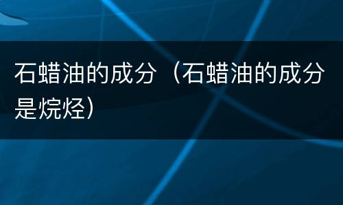 石蜡油的成分（石蜡油的成分是烷烃）