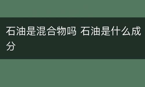 石油是混合物吗 石油是什么成分