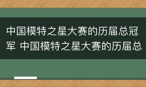 中国模特之星大赛的历届总冠军 中国模特之星大赛的历届总冠军都有谁