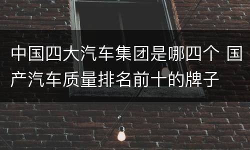 中国四大汽车集团是哪四个 国产汽车质量排名前十的牌子