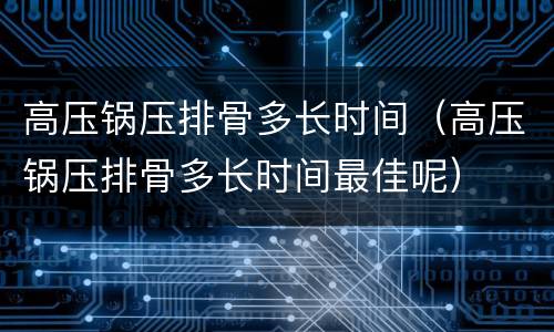 高压锅压排骨多长时间（高压锅压排骨多长时间最佳呢）