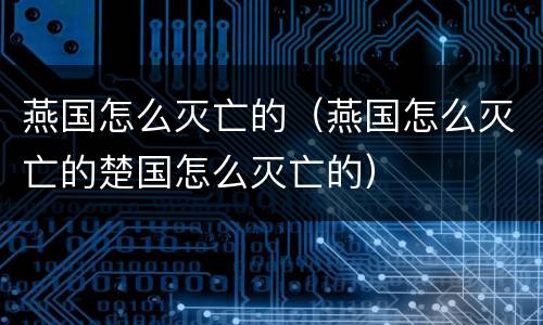 燕国怎么灭亡的（燕国怎么灭亡的楚国怎么灭亡的）