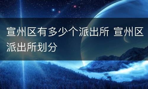 宣州区有多少个派出所 宣州区派出所划分