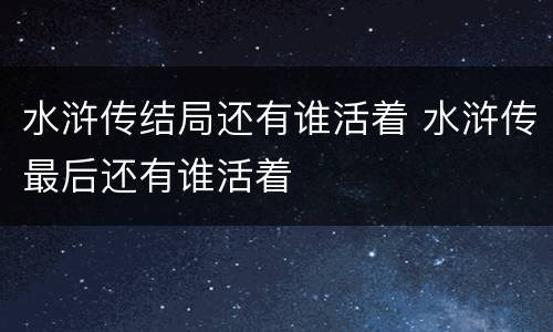 水浒传结局还有谁活着 水浒传最后还有谁活着