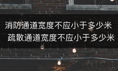 消防通道宽度不应小于多少米 疏散通道宽度不应小于多少米
