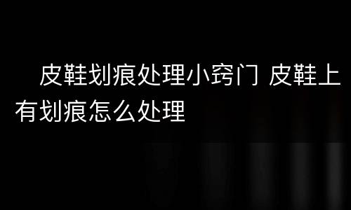​皮鞋划痕处理小窍门 皮鞋上有划痕怎么处理