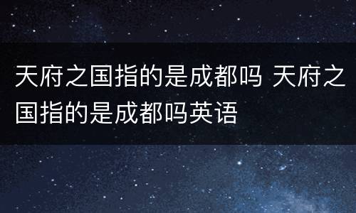 天府之国指的是成都吗 天府之国指的是成都吗英语