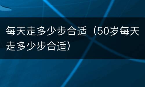 每天走多少步合适（50岁每天走多少步合适）
