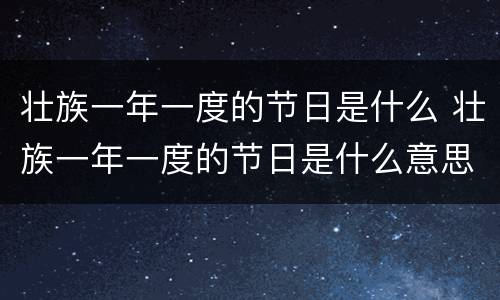 壮族一年一度的节日是什么 壮族一年一度的节日是什么意思