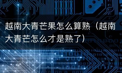 越南大青芒果怎么算熟（越南大青芒怎么才是熟了）