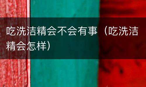 吃洗洁精会不会有事（吃洗洁精会怎样）