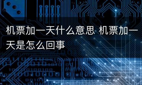 机票加一天什么意思 机票加一天是怎么回事