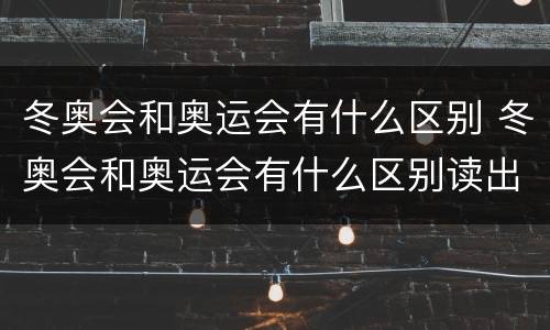 冬奥会和奥运会有什么区别 冬奥会和奥运会有什么区别读出来