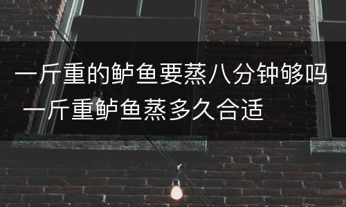 一斤重的鲈鱼要蒸八分钟够吗 一斤重鲈鱼蒸多久合适