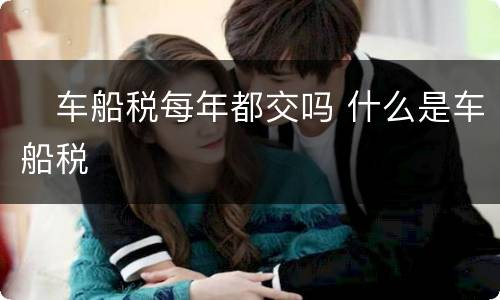 ​车船税每年都交吗 什么是车船税