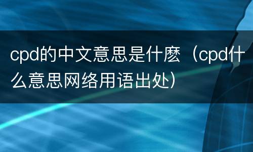cpd的中文意思是什麽（cpd什么意思网络用语出处）