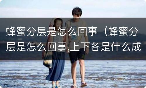 蜂蜜分层是怎么回事（蜂蜜分层是怎么回事,上下各是什么成分）