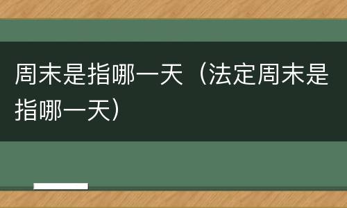 周末是指哪一天（法定周末是指哪一天）