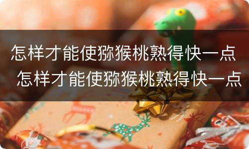 怎样才能使猕猴桃熟得快一点 怎样才能使猕猴桃熟得快一点儿