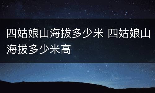 四姑娘山海拔多少米 四姑娘山海拔多少米高
