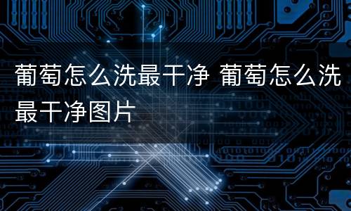 葡萄怎么洗最干净 葡萄怎么洗最干净图片