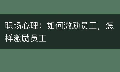 职场心理：如何激励员工，怎样激励员工
