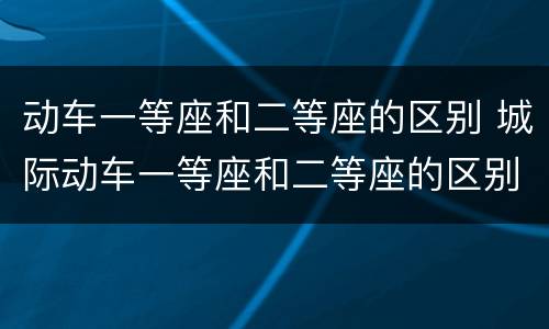 动车一等座和二等座的区别 城际动车一等座和二等座的区别