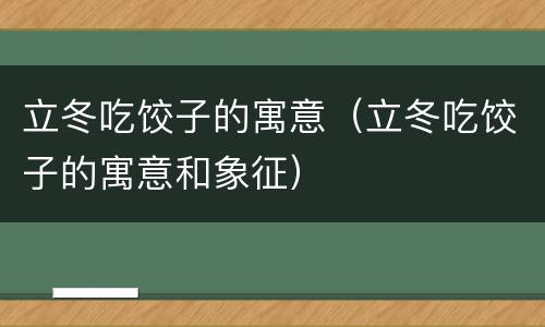 立冬吃饺子的寓意（立冬吃饺子的寓意和象征）