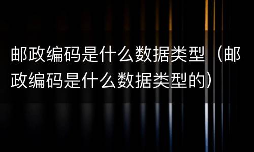 邮政编码是什么数据类型（邮政编码是什么数据类型的）