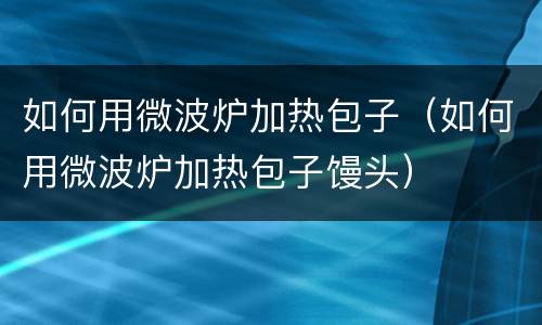 如何用微波炉加热包子（如何用微波炉加热包子馒头）