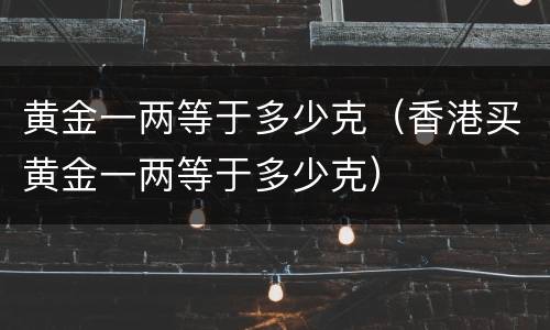 黄金一两等于多少克（香港买黄金一两等于多少克）
