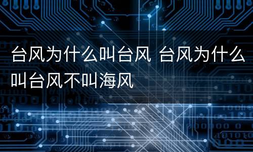 台风为什么叫台风 台风为什么叫台风不叫海风