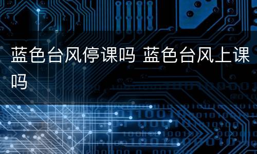 蓝色台风停课吗 蓝色台风上课吗