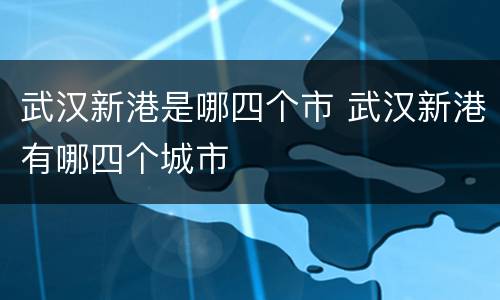 武汉新港是哪四个市 武汉新港有哪四个城市