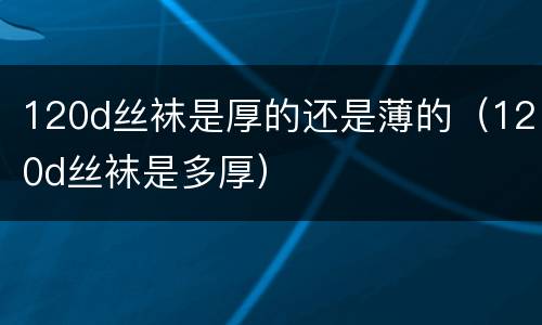 120d丝袜是厚的还是薄的（120d丝袜是多厚）