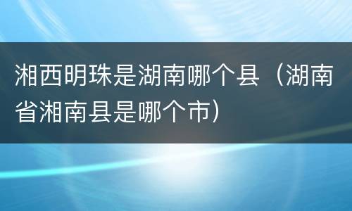湘西明珠是湖南哪个县（湖南省湘南县是哪个市）