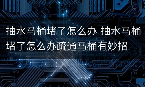抽水马桶堵了怎么办 抽水马桶堵了怎么办疏通马桶有妙招