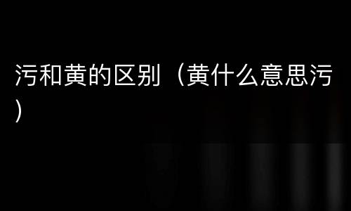 污和黄的区别（黄什么意思污）