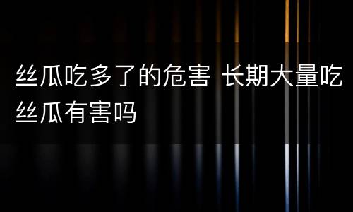 丝瓜吃多了的危害 长期大量吃丝瓜有害吗