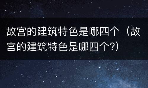 故宫的建筑特色是哪四个（故宫的建筑特色是哪四个?）