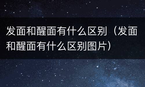 发面和醒面有什么区别（发面和醒面有什么区别图片）