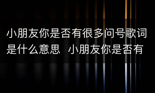 小朋友你是否有很多问号歌词是什么意思  小朋友你是否有很多问号歌词的意思