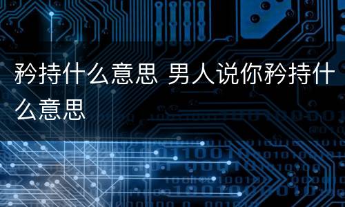 矜持什么意思 男人说你矜持什么意思