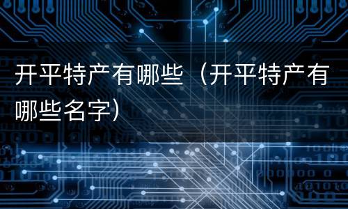 开平特产有哪些（开平特产有哪些名字）