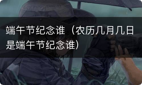 端午节纪念谁（农历几月几日是端午节纪念谁）